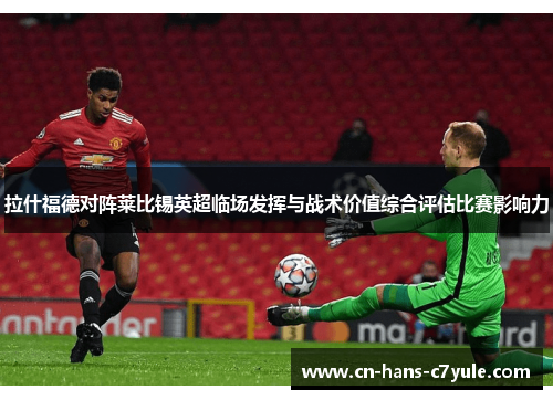拉什福德对阵莱比锡英超临场发挥与战术价值综合评估比赛影响力
