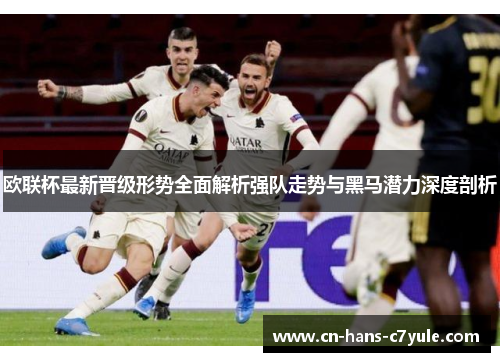 欧联杯最新晋级形势全面解析强队走势与黑马潜力深度剖析