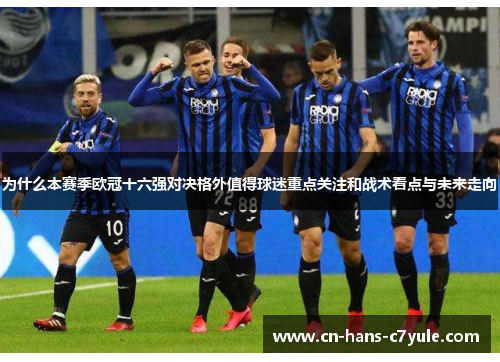 为什么本赛季欧冠十六强对决格外值得球迷重点关注和战术看点与未来走向