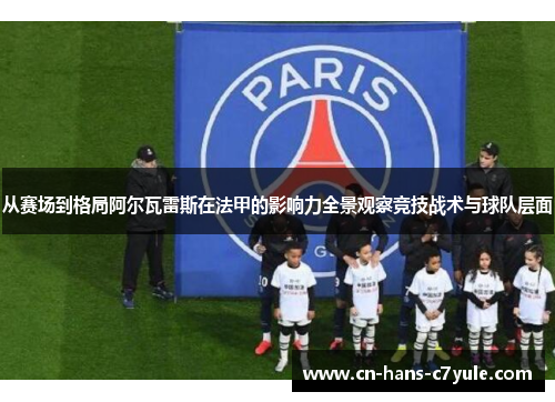 从赛场到格局阿尔瓦雷斯在法甲的影响力全景观察竞技战术与球队层面