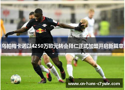 乌帕梅卡诺以4250万欧元转会拜仁正式加盟开启新篇章