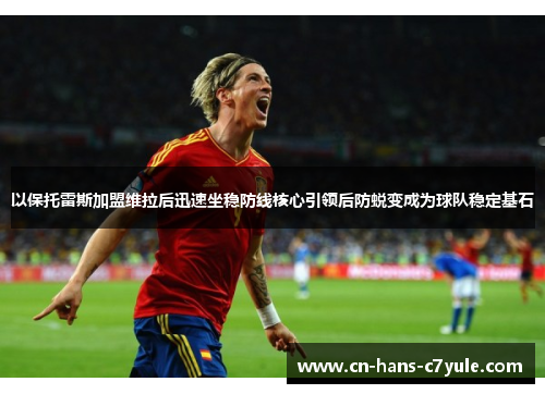 以保托雷斯加盟维拉后迅速坐稳防线核心引领后防蜕变成为球队稳定基石