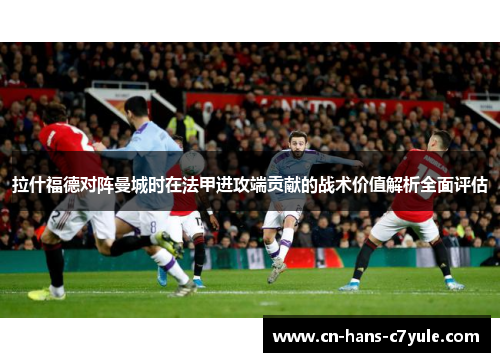 拉什福德对阵曼城时在法甲进攻端贡献的战术价值解析全面评估